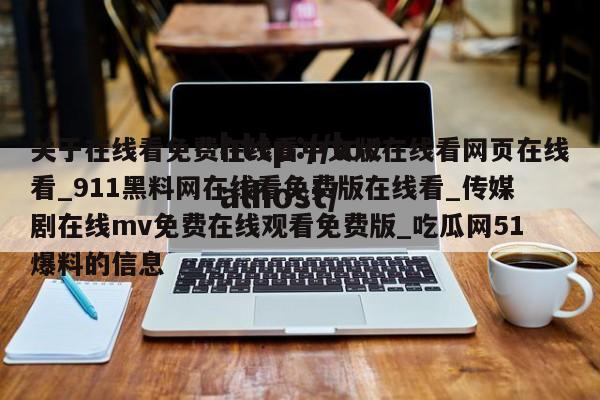 关于在线看免费在线看中文版在线看网页在线看_911黑料网在线看免费版在线看_传媒剧在线mv免费在线观看免费版_吃瓜网51爆料的信息