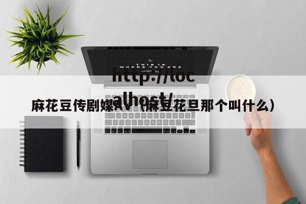 麻花豆传剧媒AV（麻豆花旦那个叫什么）