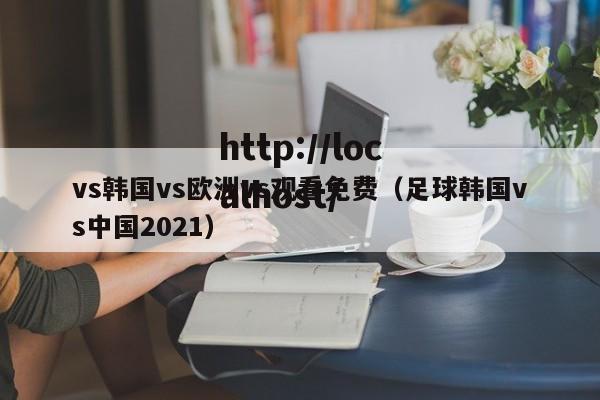 vs韩国vs欧洲vs观看免费（足球韩国vs中国2021）