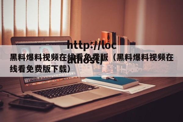 黑料爆料视频在线看免费版（黑料爆料视频在线看免费版下载）