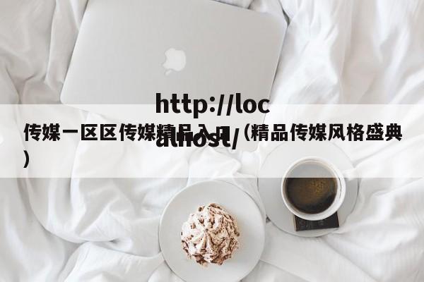 传媒一区区传媒精品入口（精品传媒风格盛典）