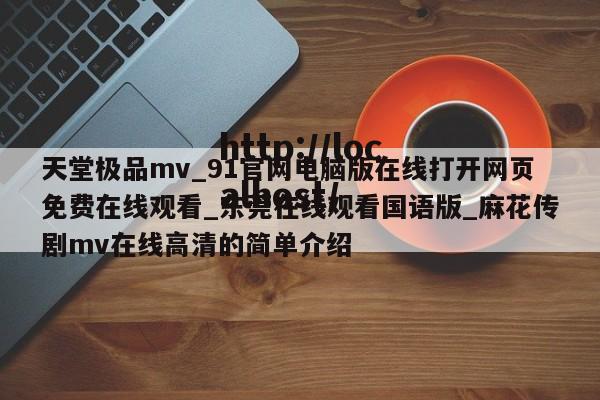 天堂极品mv_91官网电脑版在线打开网页免费在线观看_东莞在线观看国语版_麻花传剧mv在线高清的简单介绍